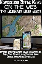Navigating Apple Maps on the Web -The Ultimate User Guide: Master Every Feature, From Directions to Real-Time Traffic, and Enhance Your Online Navigation Experience